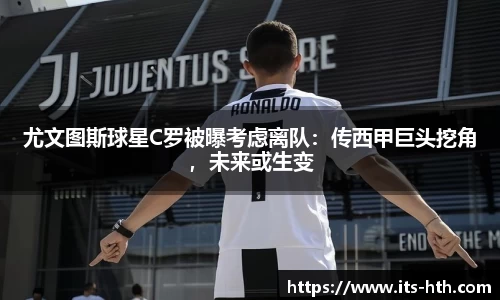 尤文图斯球星C罗被曝考虑离队：传西甲巨头挖角，未来或生变