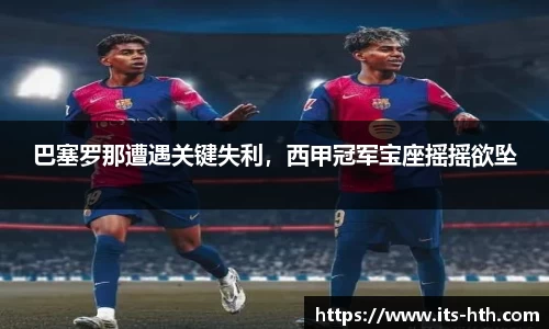 巴塞罗那遭遇关键失利，西甲冠军宝座摇摇欲坠