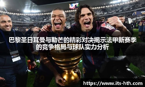 巴黎圣日耳曼与勒芒的精彩对决揭示法甲新赛季的竞争格局与球队实力分析