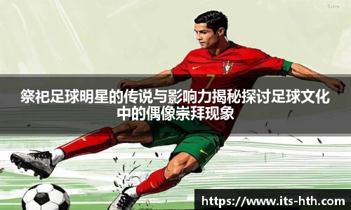 祭祀足球明星的传说与影响力揭秘探讨足球文化中的偶像崇拜现象